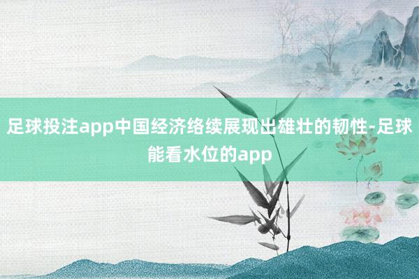 足球投注app中国经济络续展现出雄壮的韧性-足球能看水位的app