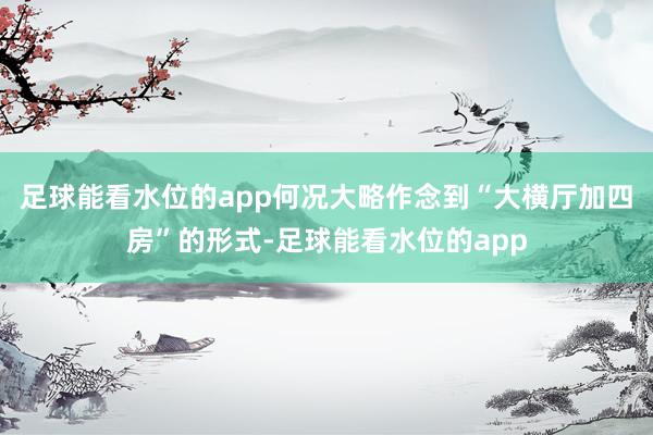 足球能看水位的app何况大略作念到“大横厅加四房”的形式-足球能看水位的app