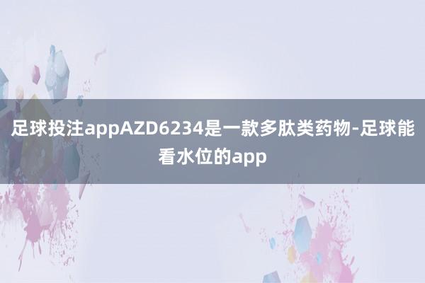 足球投注appAZD6234是一款多肽类药物-足球能看水位的app