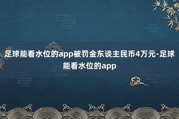 足球能看水位的app被罚金东谈主民币4万元-足球能看水位的app