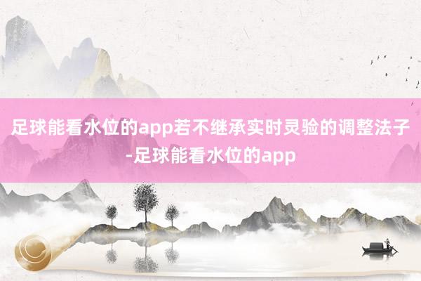 足球能看水位的app若不继承实时灵验的调整法子-足球能看水位的app
