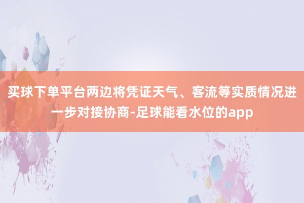 买球下单平台两边将凭证天气、客流等实质情况进一步对接协商-足球能看水位的app
