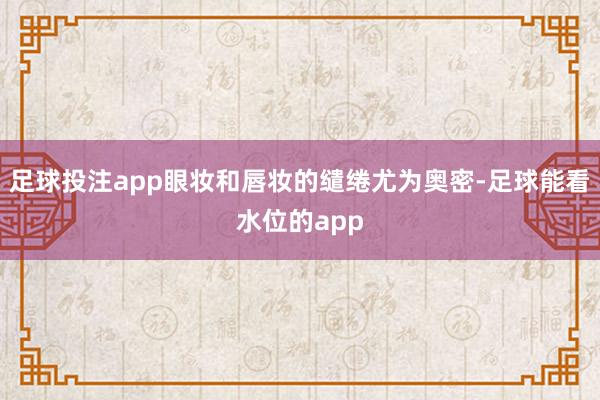 足球投注app眼妆和唇妆的缱绻尤为奥密-足球能看水位的app