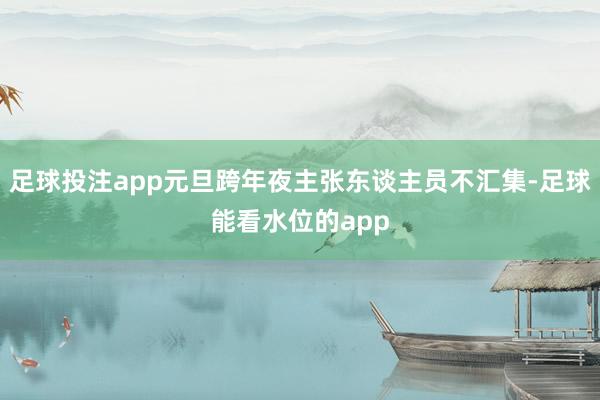 足球投注app元旦跨年夜主张东谈主员不汇集-足球能看水位的app
