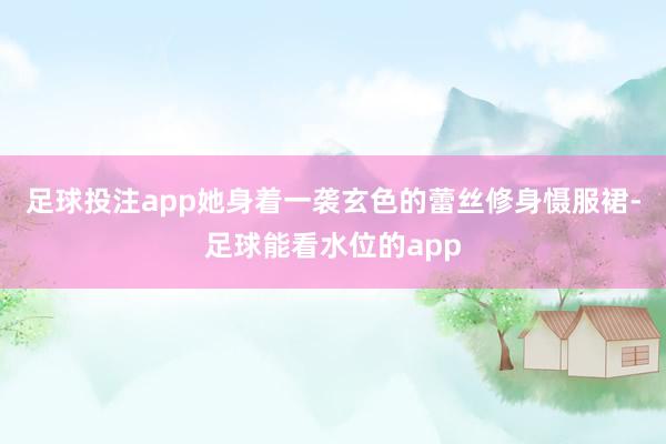 足球投注app她身着一袭玄色的蕾丝修身慑服裙-足球能看水位的app