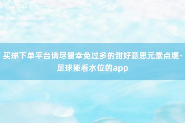 买球下单平台请尽量幸免过多的甜好意思元素点缀-足球能看水位的app