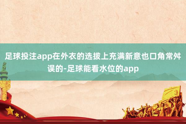 足球投注app在外衣的选拔上充满新意也口角常舛误的-足球能看水位的app
