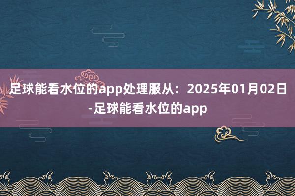 足球能看水位的app处理服从：2025年01月02日-足球能看水位的app