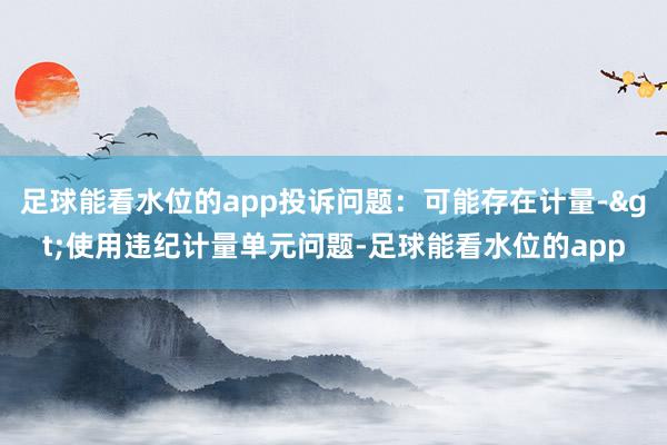 足球能看水位的app投诉问题：可能存在计量->使用违纪计量单元问题-足球能看水位的app