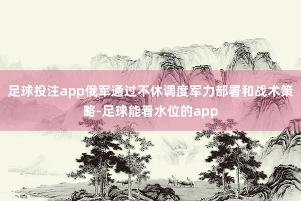 足球投注app俄军通过不休调度军力部署和战术策略-足球能看水位的app