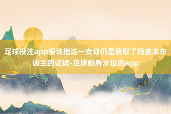 足球投注app报谈指这一变动仍是获取了杨波本东谈主的证据-足球能看水位的app