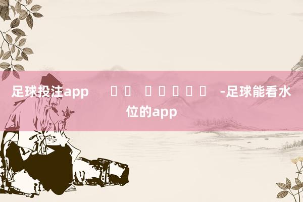 足球投注app      		  					  -足球能看水位的app