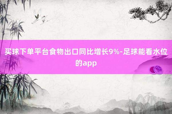 买球下单平台食物出口同比增长9%-足球能看水位的app