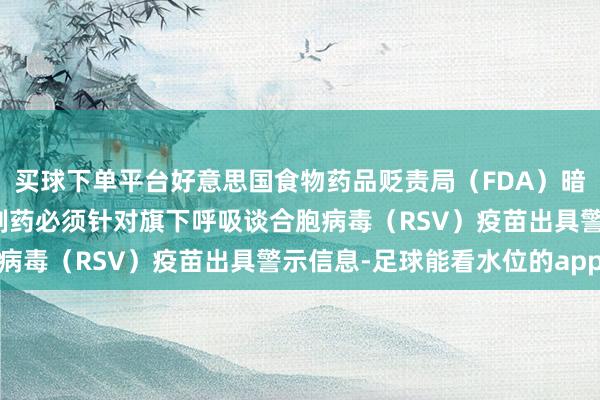 买球下单平台好意思国食物药品贬责局（FDA）暗意：葛兰素史克与辉瑞制药必须针对旗下呼吸谈合胞病毒（RSV）疫苗出具警示信息-足球能看水位的app