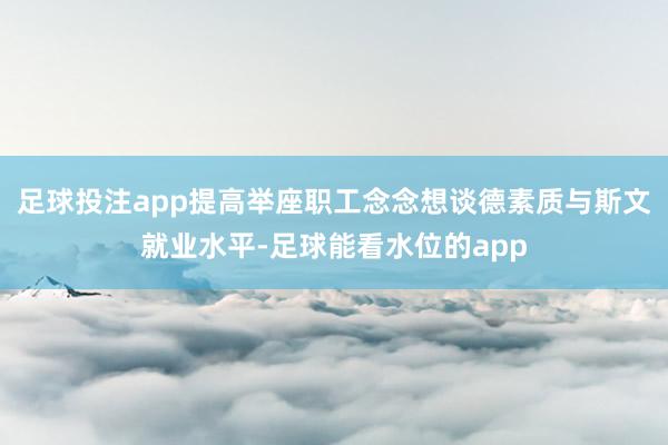 足球投注app提高举座职工念念想谈德素质与斯文就业水平-足球能看水位的app