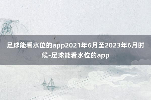 足球能看水位的app2021年6月至2023年6月时候-足球能看水位的app