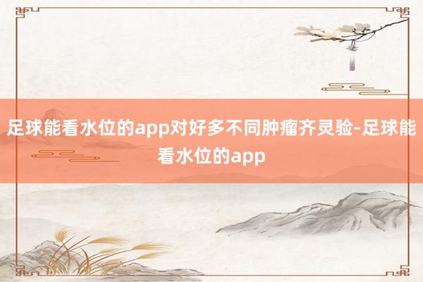 足球能看水位的app对好多不同肿瘤齐灵验-足球能看水位的app
