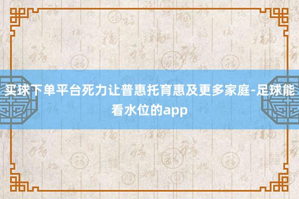 买球下单平台死力让普惠托育惠及更多家庭-足球能看水位的app