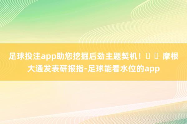 足球投注app助您挖掘后劲主题契机！		　　摩根大通发表研报指-足球能看水位的app