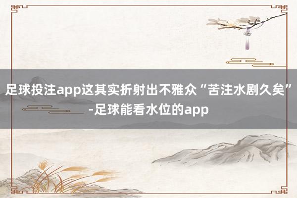 足球投注app这其实折射出不雅众“苦注水剧久矣”-足球能看水位的app