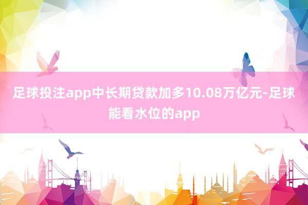 足球投注app中长期贷款加多10.08万亿元-足球能看水位的app