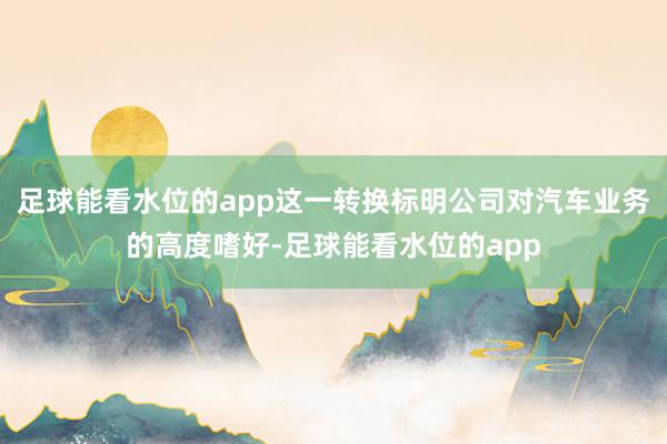 足球能看水位的app这一转换标明公司对汽车业务的高度嗜好-足球能看水位的app