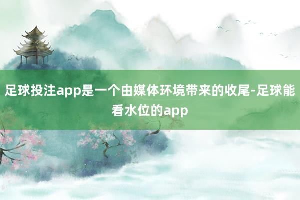 足球投注app是一个由媒体环境带来的收尾-足球能看水位的app