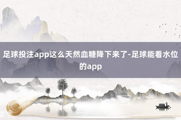 足球投注app这么天然血糖降下来了-足球能看水位的app