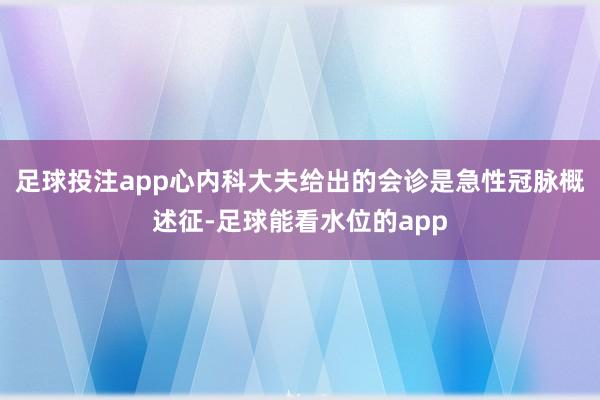 足球投注app心内科大夫给出的会诊是急性冠脉概述征-足球能看水位的app