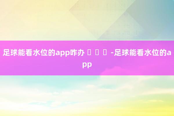 足球能看水位的app咋办 ​​​-足球能看水位的app