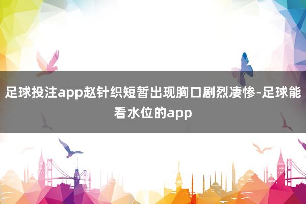 足球投注app赵针织短暂出现胸口剧烈凄惨-足球能看水位的app