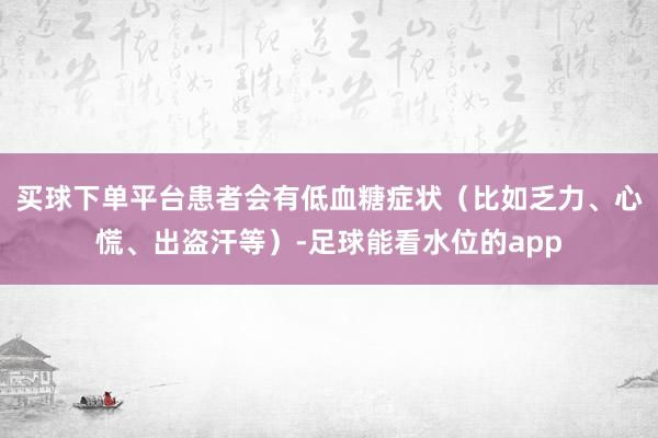 买球下单平台患者会有低血糖症状（比如乏力、心慌、出盗汗等）-足球能看水位的app