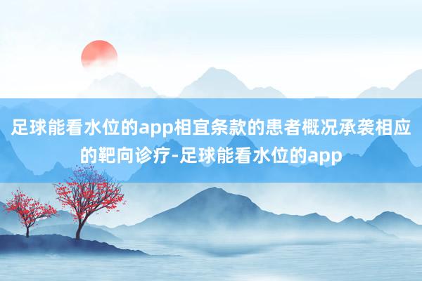足球能看水位的app相宜条款的患者概况承袭相应的靶向诊疗-足球能看水位的app