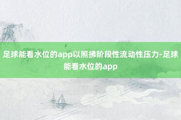 足球能看水位的app以照拂阶段性流动性压力-足球能看水位的app