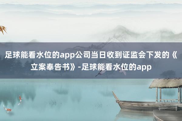 足球能看水位的app公司当日收到证监会下发的《立案奉告书》-足球能看水位的app