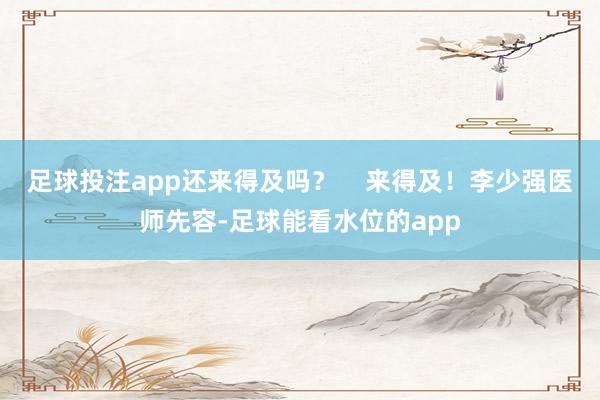 足球投注app还来得及吗？    来得及！李少强医师先容-足球能看水位的app