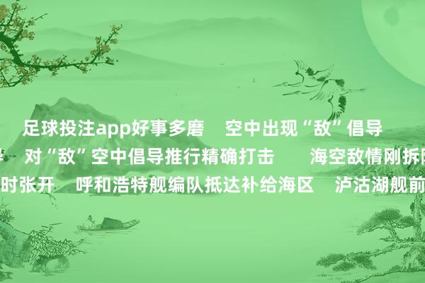 足球投注app好事多磨    空中出现“敌”倡导    拓荒员下达对空射击教导    对“敌”空中倡导推行精确打击       海空敌情刚拆除    一场实战化补给磨练立时张开    呼和浩特舰编队抵达补给海区    泸沽湖舰前出占领补给阵位    四艘军舰构成编队破浪前行    两边拓荒员密切协同    踏实舰船航向航速    油料、淡水延绵连接输入受补舰       这次磨练    捏续技术长