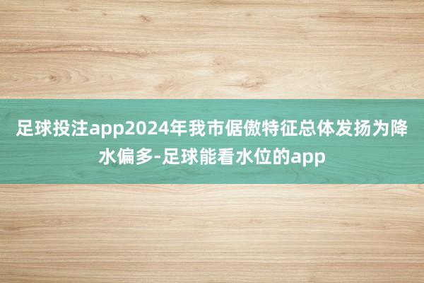 足球投注app2024年我市倨傲特征总体发扬为降水偏多-足球能看水位的app