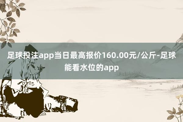 足球投注app当日最高报价160.00元/公斤-足球能看水位的app