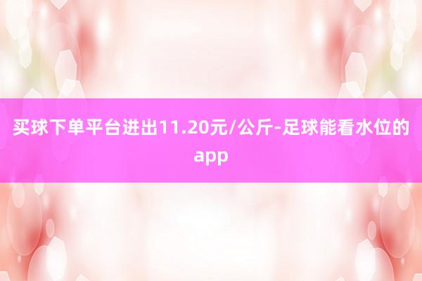 买球下单平台进出11.20元/公斤-足球能看水位的app