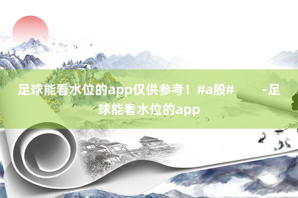 足球能看水位的app仅供参考！#a股#        -足球能看水位的app
