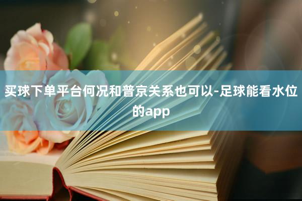 买球下单平台何况和普京关系也可以-足球能看水位的app