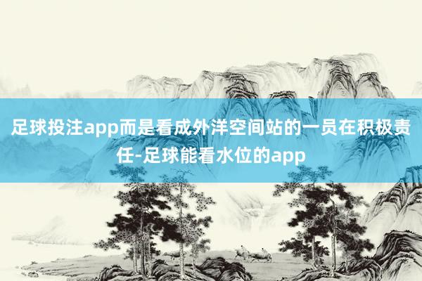 足球投注app而是看成外洋空间站的一员在积极责任-足球能看水位的app