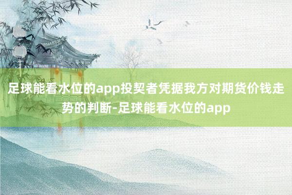 足球能看水位的app投契者凭据我方对期货价钱走势的判断-足球能看水位的app