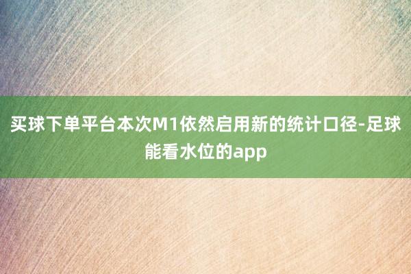 买球下单平台本次M1依然启用新的统计口径-足球能看水位的app