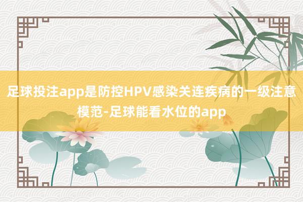 足球投注app是防控HPV感染关连疾病的一级注意模范-足球能看水位的app