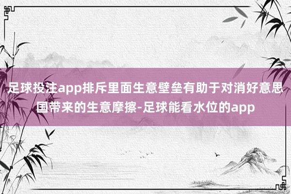 足球投注app排斥里面生意壁垒有助于对消好意思国带来的生意摩擦-足球能看水位的app