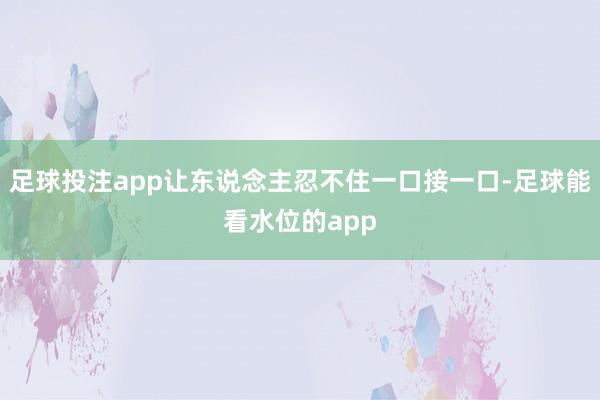 足球投注app让东说念主忍不住一口接一口-足球能看水位的app