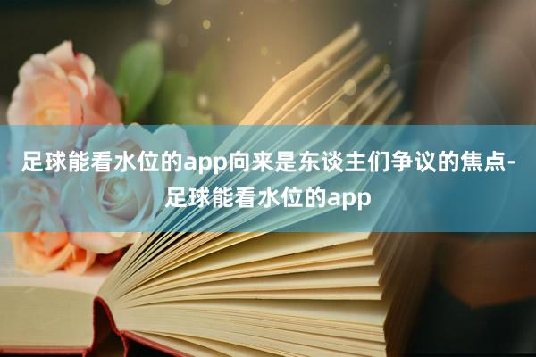 足球能看水位的app向来是东谈主们争议的焦点-足球能看水位的app
