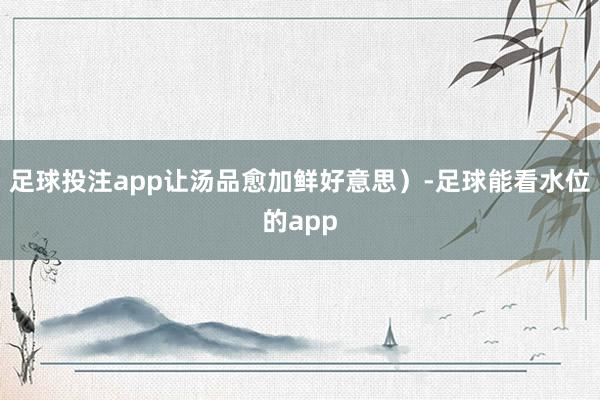 足球投注app让汤品愈加鲜好意思）-足球能看水位的app